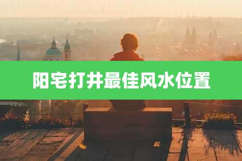 阳宅打井最佳风水位置