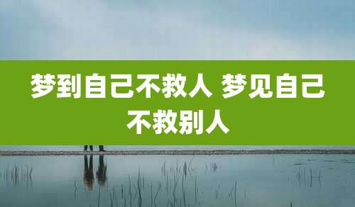 梦到自己不救人 梦见自己不救别人