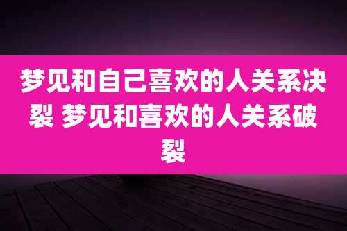 梦见和自己喜欢的人关系决裂 梦见和喜欢的人关系破裂