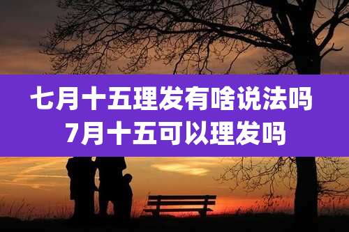 七月十五理发有啥说法吗 7月十五可以理发吗
