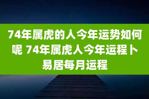 74年属虎的人今年运势如何呢 74年属虎人今年运程卜易居每月运程