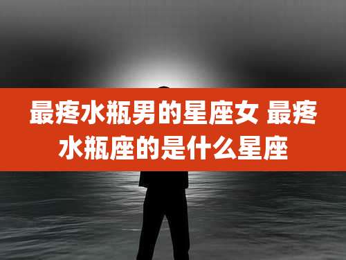 最疼水瓶男的星座女 最疼水瓶座的是什么星座