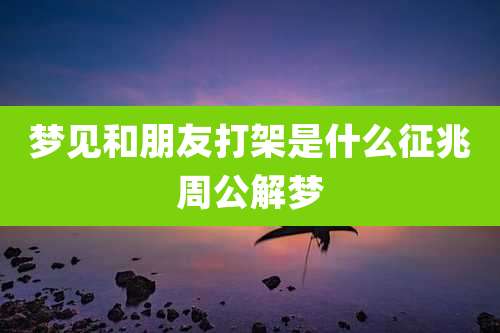 梦见和朋友打架是什么征兆周公解梦