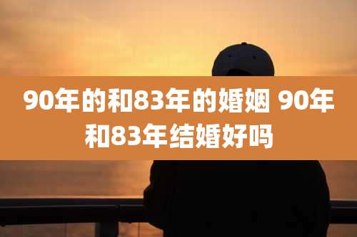 90年的和83年的婚姻 90年和83年结婚好吗