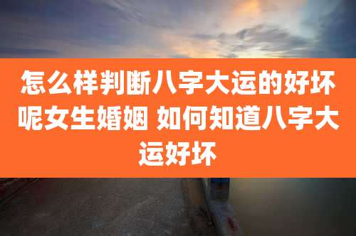 怎么样判断八字大运的好坏呢女生婚姻 如何知道八字大运好坏