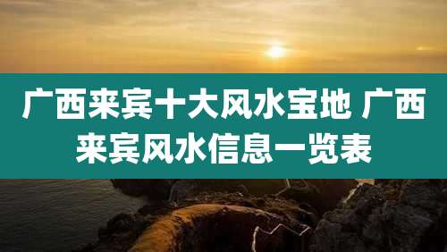 广西来宾十大风水宝地 广西来宾风水信息一览表