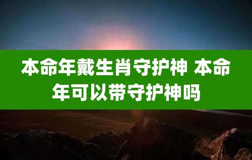 本命年戴生肖守护神 本命年可以带守护神吗