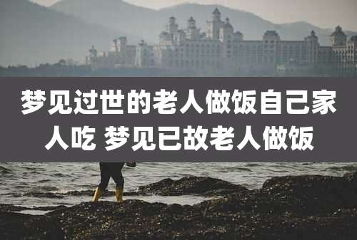 梦见过世的老人做饭自己家人吃 梦见已故老人做饭