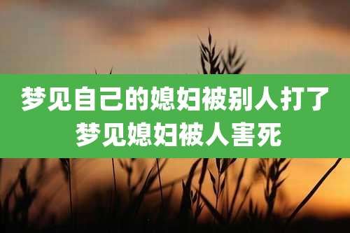 梦见自己的媳妇被别人打了 梦见媳妇被人害死