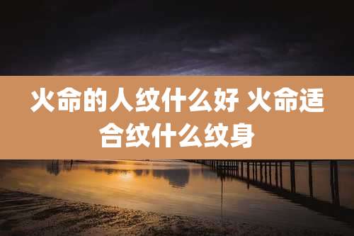 火命的人纹什么好 火命适合纹什么纹身