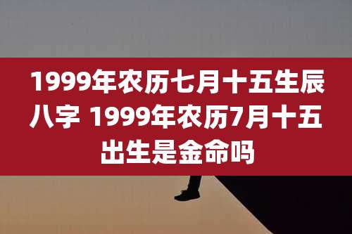1999年农历七月十五生辰八字 1999年农历7月十五出生是金命吗