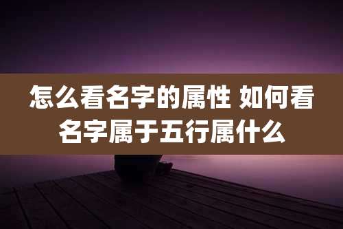 怎么看名字的属性 如何看名字属于五行属什么