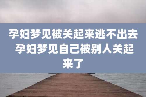 孕妇梦见被关起来逃不出去 孕妇梦见自己被别人关起来了