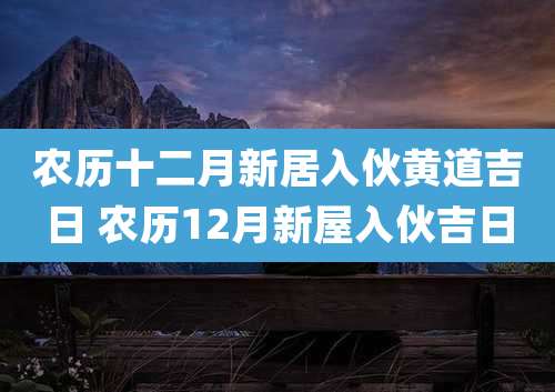 农历十二月新居入伙黄道吉日 农历12月新屋入伙吉日