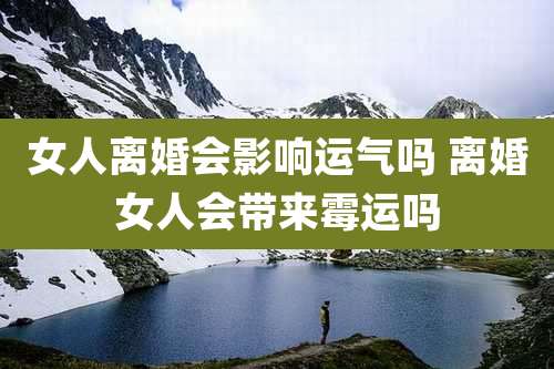 女人离婚会影响运气吗 离婚女人会带来霉运吗