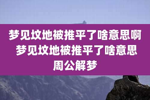 梦见坟地被推平了啥意思啊 梦见坟地被推平了啥意思周公解梦