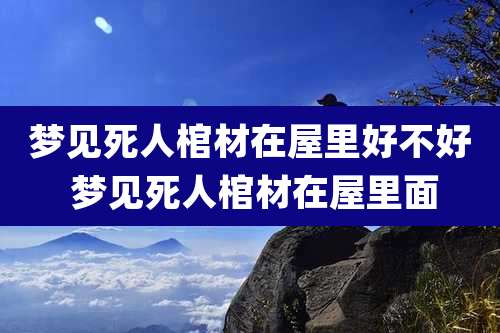 梦见死人棺材在屋里好不好 梦见死人棺材在屋里面