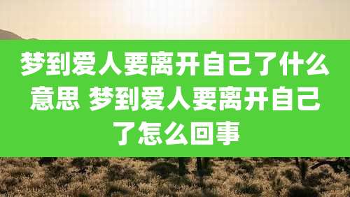梦到爱人要离开自己了什么意思 梦到爱人要离开自己了怎么回事