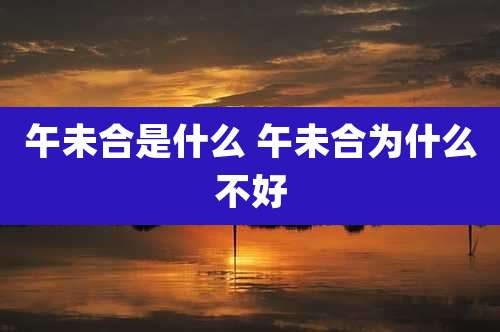 午未合是什么 午未合为什么不好