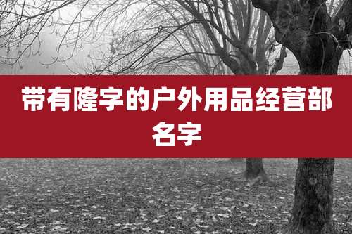 带有隆字的户外用品经营部名字