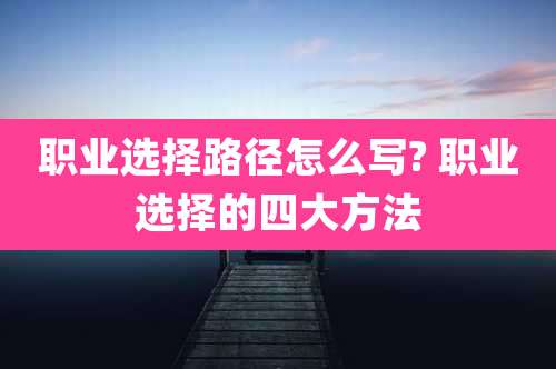 职业选择路径怎么写? 职业选择的四大方法
