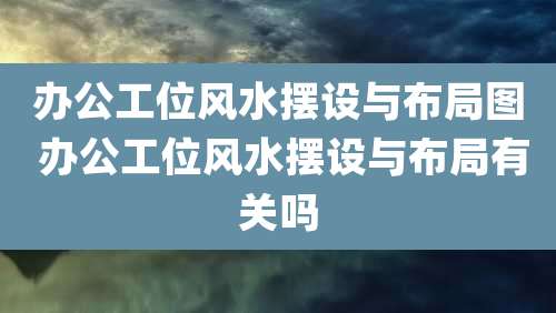 办公工位风水摆设与布局图 办公工位风水摆设与布局有关吗