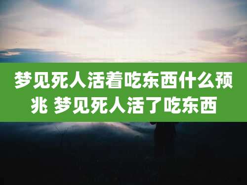 梦见死人活着吃东西什么预兆 梦见死人活了吃东西