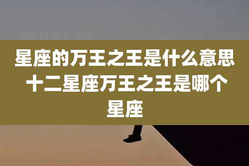 星座的万王之王是什么意思 十二星座万王之王是哪个星座