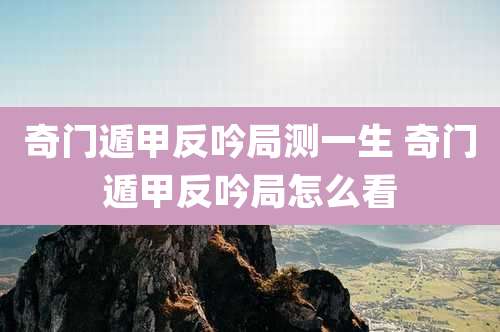 奇门遁甲反吟局测一生 奇门遁甲反吟局怎么看