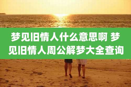 梦见旧情人什么意思啊 梦见旧情人周公解梦大全查询