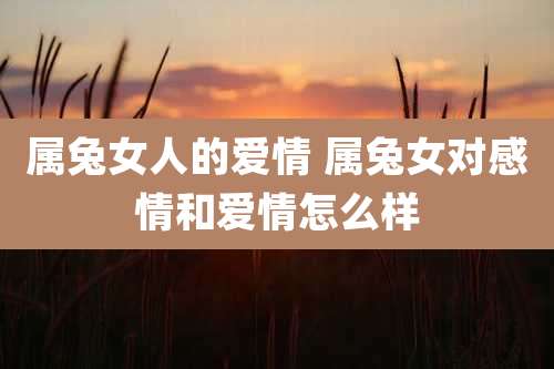 属兔女人的爱情 属兔女对感情和爱情怎么样