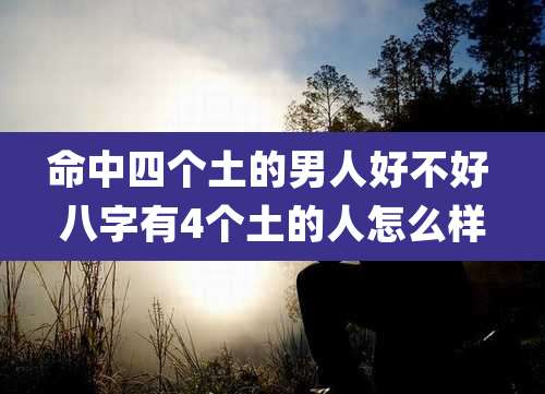 命中四个土的男人好不好 八字有4个土的人怎么样