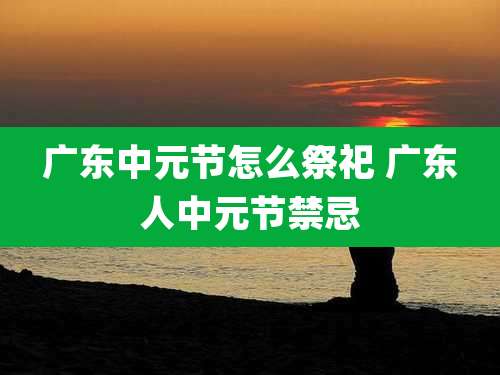 广东中元节怎么祭祀 广东人中元节禁忌