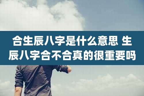 合生辰八字是什么意思 生辰八字合不合真的很重要吗