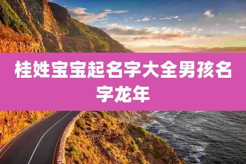 桂姓宝宝起名字大全男孩名字龙年