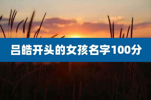 吕皓开头的女孩名字100分