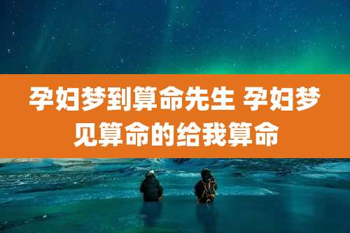 孕妇梦到算命先生 孕妇梦见算命的给我算命