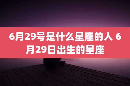 6月29号是什么星座的人 6月29日出生的星座