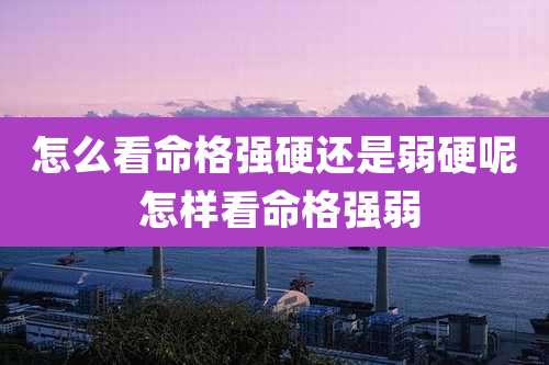 怎么看命格强硬还是弱硬呢 怎样看命格强弱
