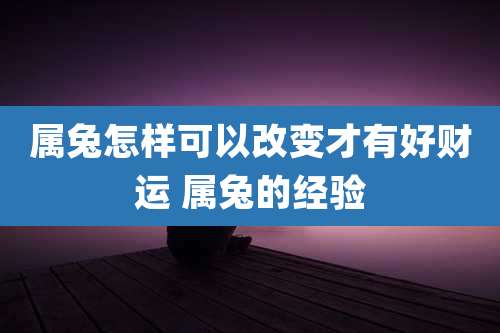 属兔怎样可以改变才有好财运 属兔的经验