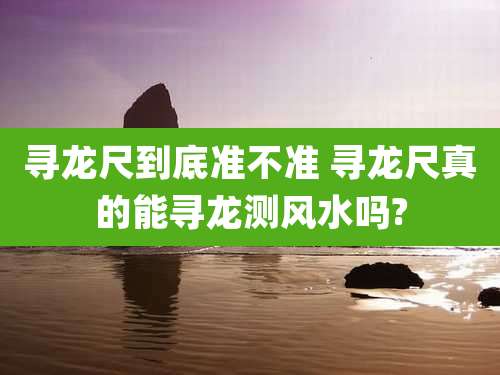 寻龙尺到底准不准 寻龙尺真的能寻龙测风水吗?