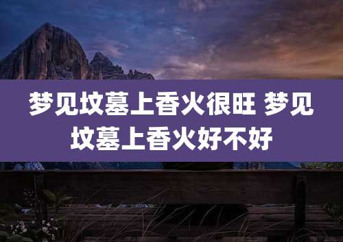 梦见坟墓上香火很旺 梦见坟墓上香火好不好