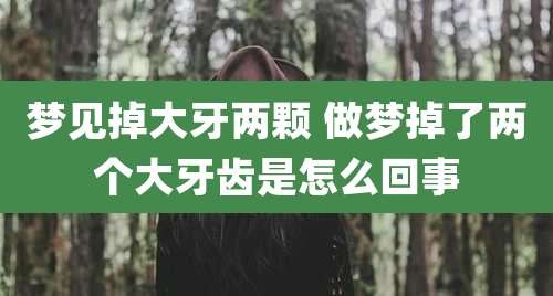 梦见掉大牙两颗 做梦掉了两个大牙齿是怎么回事