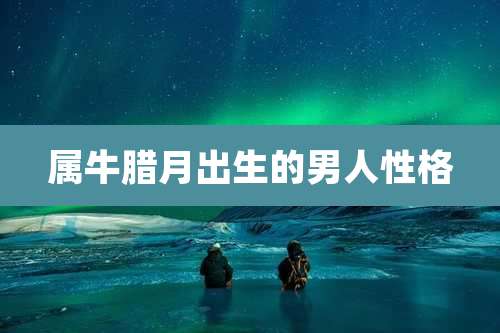 属牛腊月出生的男人性格