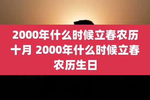 2000年什么时候立春农历十月 2000年什么时候立春农历生日