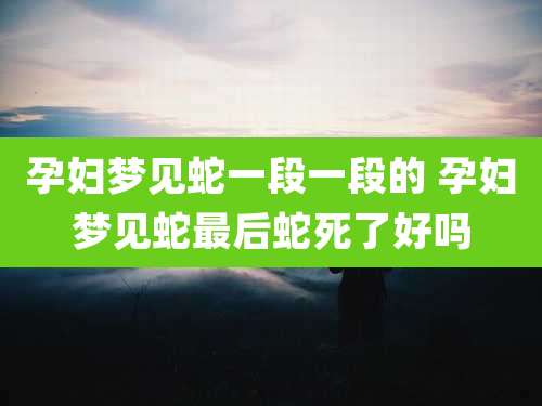 孕妇梦见蛇一段一段的 孕妇梦见蛇最后蛇死了好吗