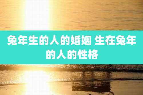 兔年生的人的婚姻 生在兔年的人的性格
