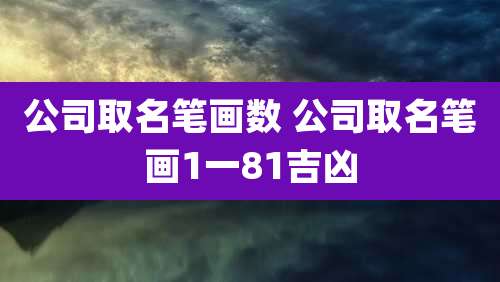 公司取名笔画数 公司取名笔画1一81吉凶