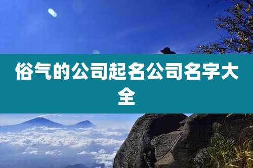 俗气的公司起名公司名字大全