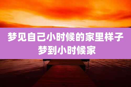 梦见自己小时候的家里样子 梦到小时候家